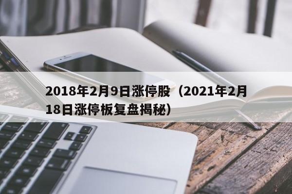 2018年2月9日涨停股（2021年2月18日涨停板复盘揭秘）