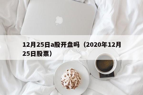 12月25日a股开盘吗（2020年12月25日股票）