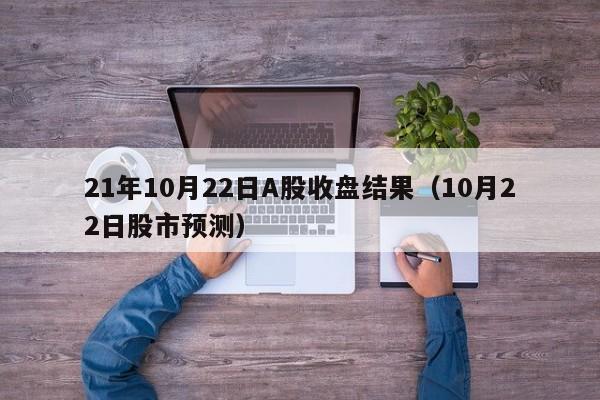 21年10月22日A股收盘结果（10月22日股市预测）