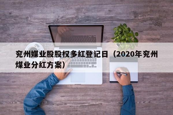 兖州媒业股股权多红登记日（2020年兖州煤业分红方案）