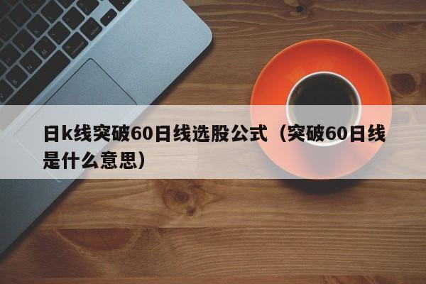 日k线突破60日线选股公式（突破60日线是什么意思）