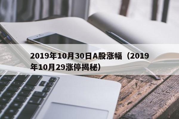 2019年10月30日A股涨幅（2019年10月29涨停揭秘）