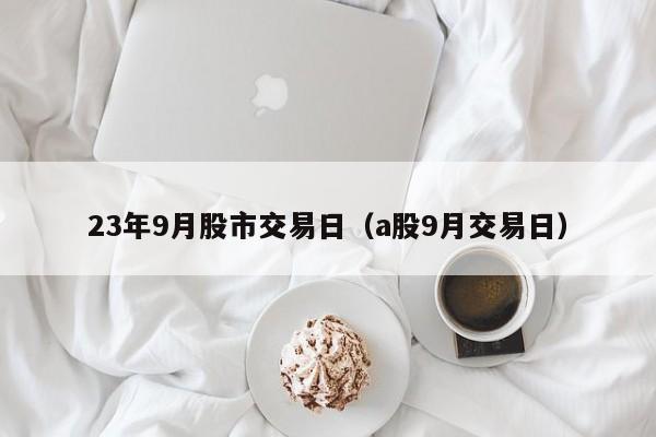 23年9月股市交易日（a股9月交易日）