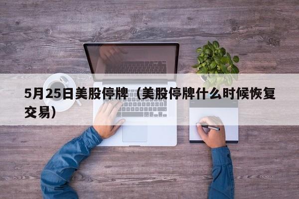 5月25日美股停牌（美股停牌什么时候恢复交易）