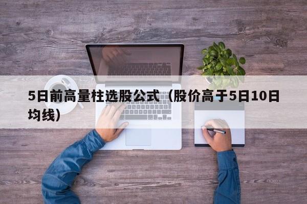 5日前高量柱选股公式（股价高于5日10日均线）