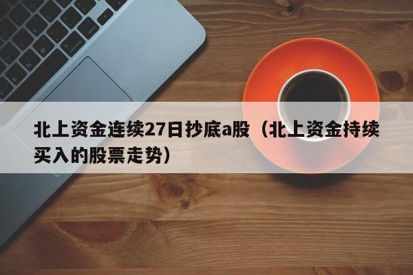北上资金连续27日抄底a股（北上资金持续买入的股票走势）
