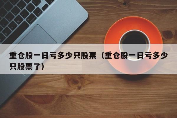 重仓股一日亏多少只股票（重仓股一日亏多少只股票了）