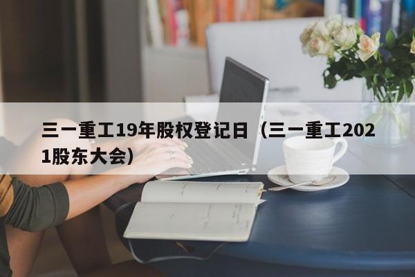 三一重工19年股权登记日（三一重工2021股东大会）