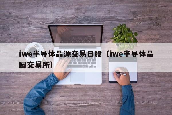 iwe半导体晶源交易日股（iwe半导体晶圆交易所）