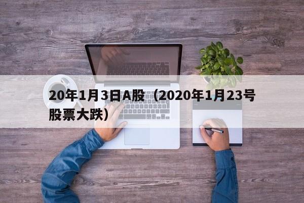 20年1月3日A股（2020年1月23号股票大跌）