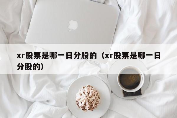 xr股票是哪一日分股的（xr股票是哪一日分股的）
