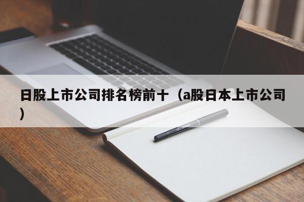 日股上市公司排名榜前十（a股日本上市公司）