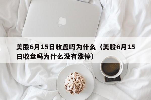 美股6月15日收盘吗为什么（美股6月15日收盘吗为什么没有涨停）