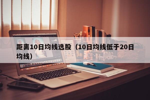 距离10日均线选股（10日均线低于20日均线）