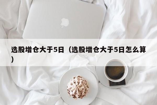 选股增仓大于5日（选股增仓大于5日怎么算）