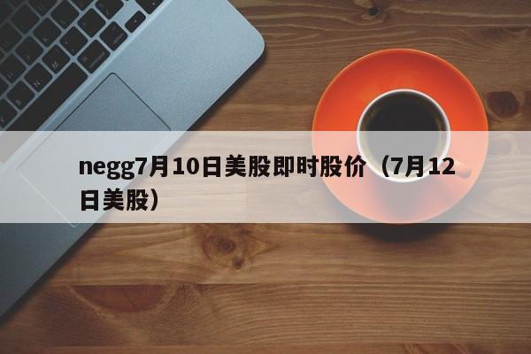 negg7月10日美股即时股价（7月12日美股）