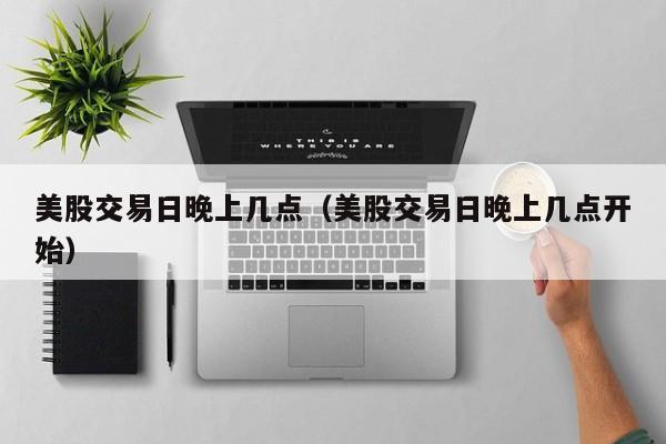 美股交易日晚上几点（美股交易日晚上几点开始）