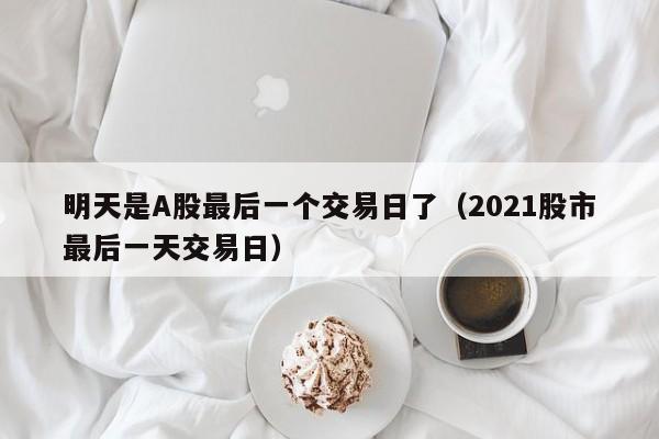 明天是A股最后一个交易日了（2021股市最后一天交易日）