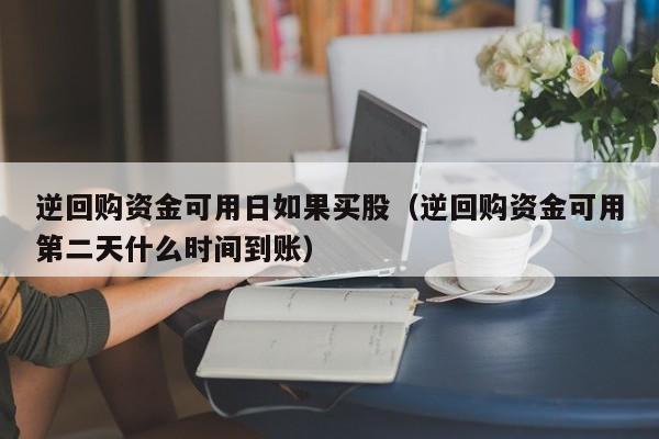 逆回购资金可用日如果买股（逆回购资金可用第二天什么时间到账）
