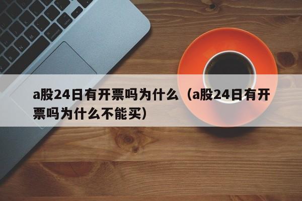 a股24日有开票吗为什么（a股24日有开票吗为什么不能买）