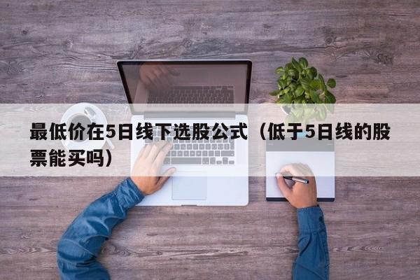 最低价在5日线下选股公式（低于5日线的股票能买吗）
