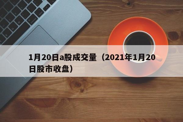 1月20日a股成交量（2021年1月20日股市收盘）