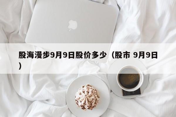 股海漫步9月9日股价多少（股市 9月9日）