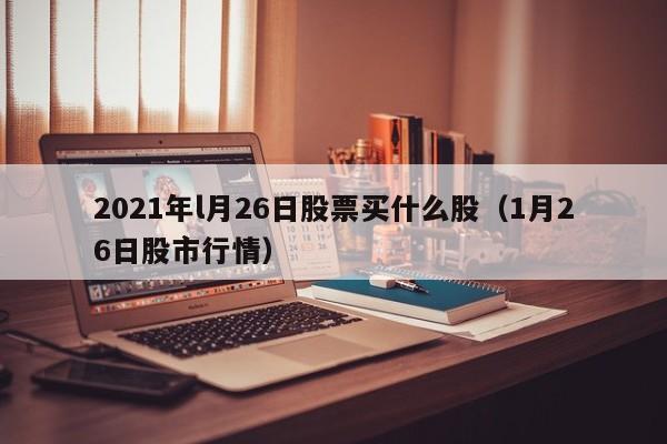 2021年l月26日股票买什么股（1月26日股市行情）