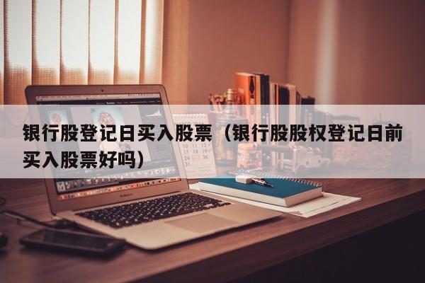银行股登记日买入股票（银行股股权登记日前买入股票好吗）