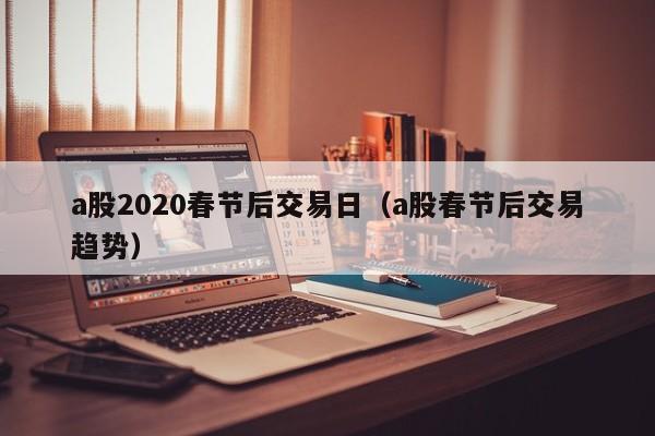 a股2020春节后交易日（a股春节后交易趋势）