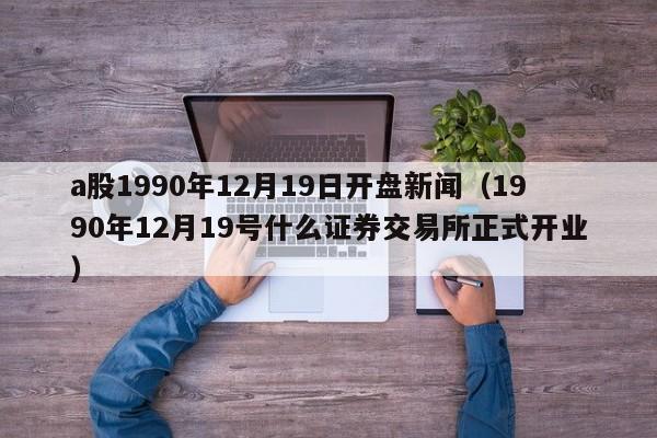 a股1990年12月19日开盘新闻（1990年12月19号什么证券交易所正式开业）
