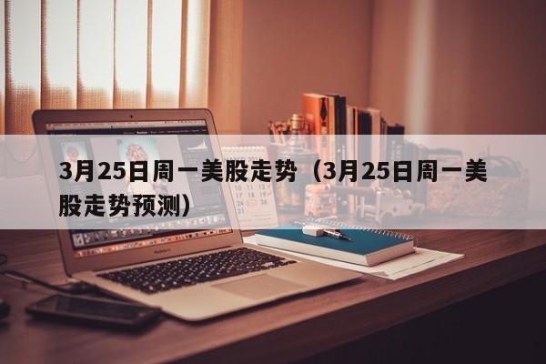 3月25日周一美股走势（3月25日周一美股走势预测）