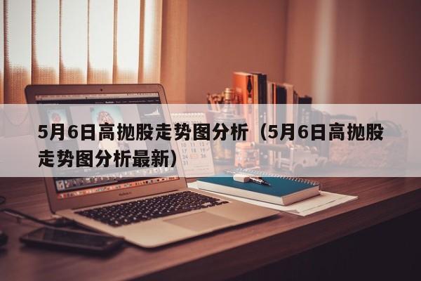 5月6日高抛股走势图分析（5月6日高抛股走势图分析最新）