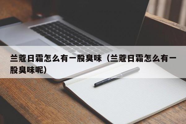 兰蔻日霜怎么有一股臭味（兰蔻日霜怎么有一股臭味呢）