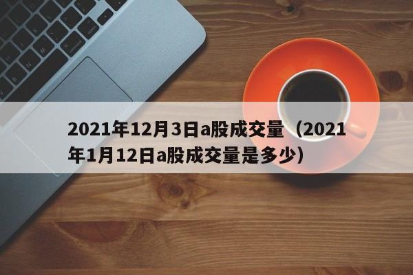 2021年12月3日a股成交量（2021年1月12日a股成交量是多少）
