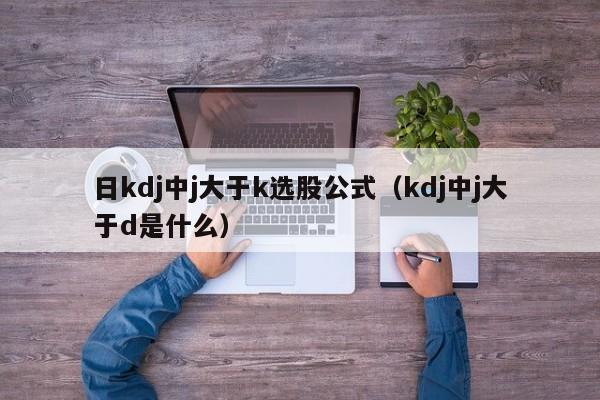 日kdj中j大于k选股公式（kdj中j大于d是什么）