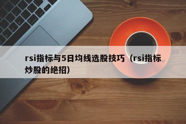 rsi指标与5日均线选股技巧（rsi指标炒股的绝招）