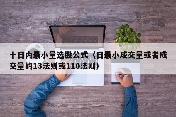 十日内最小量选股公式（日最小成交量或者成交量的13法则或110法则）