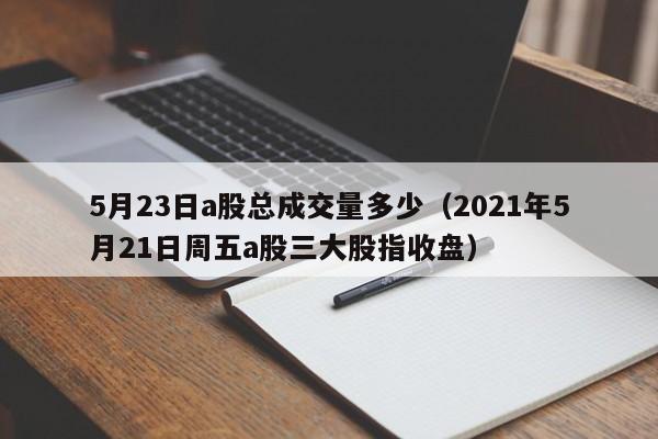 5月23日a股总成交量多少（2021年5月21日周五a股三大股指收盘）