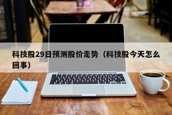 科技股29日预测股价走势（科技股今天怎么回事）