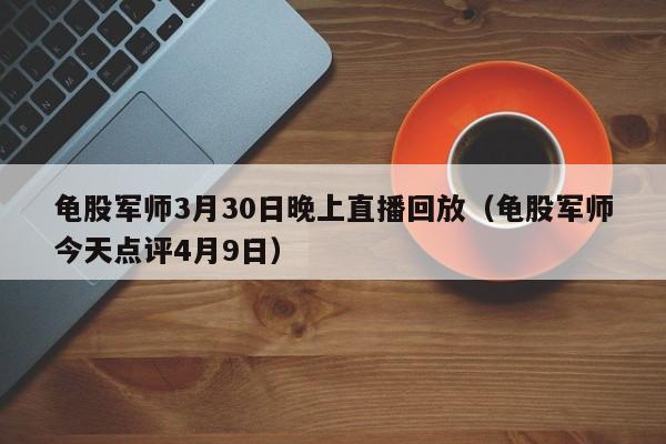 龟股军师3月30日晚上直播回放（龟股军师今天点评4月9日）