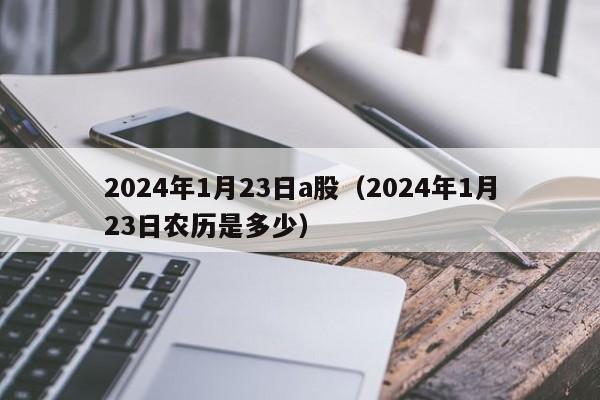 2024年1月23日a股（2024年1月23日农历是多少）