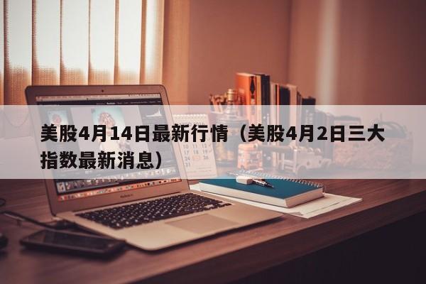 美股4月14日最新行情（美股4月2日三大指数最新消息）