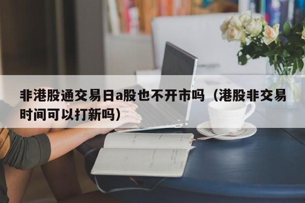 非港股通交易日a股也不开市吗（港股非交易时间可以打新吗）