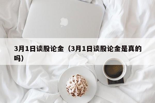 3月1日谈股论金（3月1日谈股论金是真的吗）