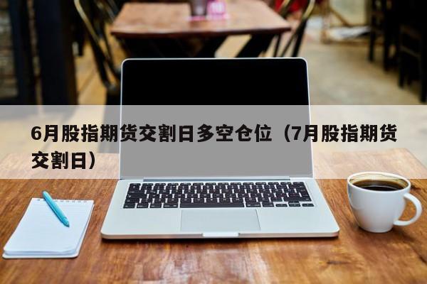 6月股指期货交割日多空仓位（7月股指期货交割日）