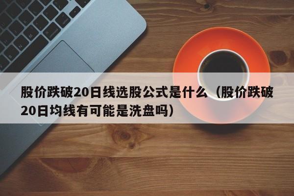 股价跌破20日线选股公式是什么（股价跌破20日均线有可能是洗盘吗）