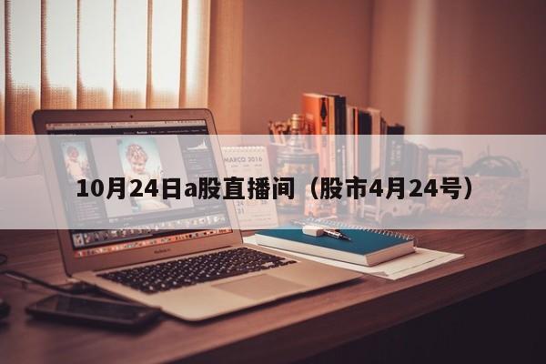 10月24日a股直播间（股市4月24号）
