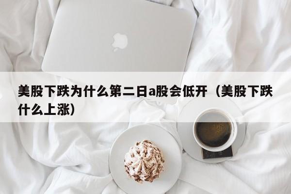 美股下跌为什么第二日a股会低开（美股下跌什么上涨）
