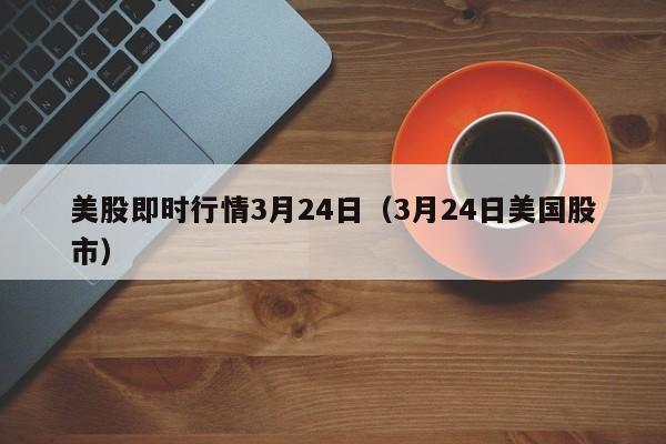 美股即时行情3月24日（3月24日美国股市）